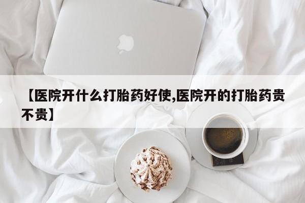 堕胎药咨询购买【医院开什么打胎药好使,医院开的打胎药贵不贵】