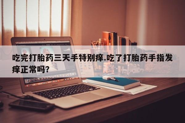 堕胎药咨询购买吃完打胎药三天手特别痒.吃了打胎药手指发痒正常吗？