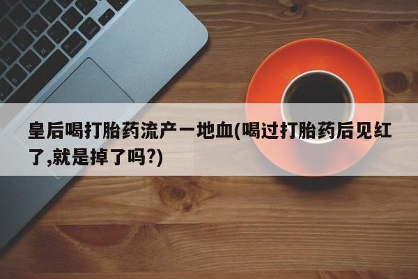 堕胎药咨询购买皇后喝打胎药流产一地血(喝过打胎药后见红了,就是掉了吗?)