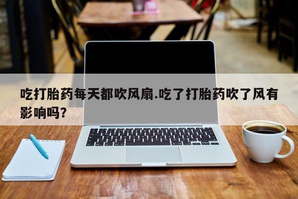 堕胎药咨询购买吃打胎药每天都吹风扇.吃了打胎药吹了风有影响吗？