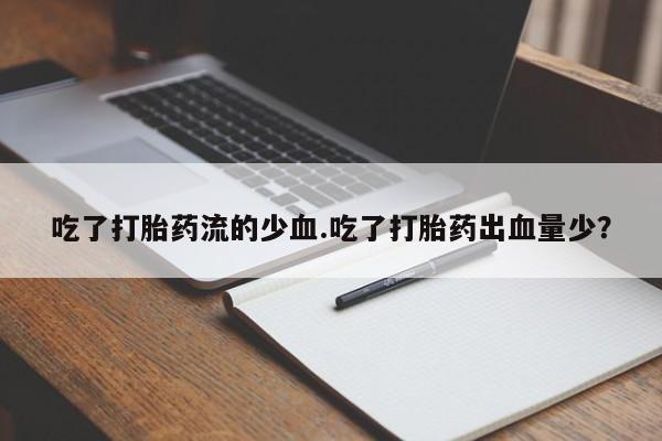 堕胎药咨询购买吃了打胎药流的少血.吃了打胎药出血量少？