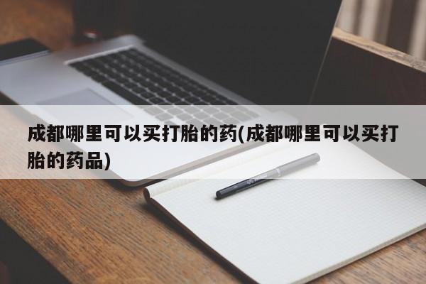 堕胎药咨询购买成都哪里可以买打胎的药(成都哪里可以买打胎的药品)