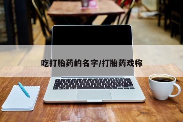 堕胎药咨询购买吃打胎药的名字/打胎药戏称