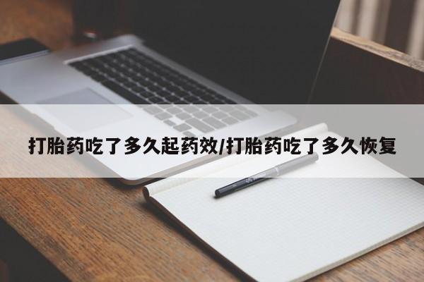 堕胎药咨询购买打胎药吃了多久起药效/打胎药吃了多久恢复