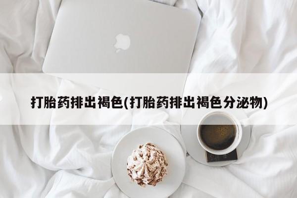 堕胎药咨询购买打胎药排出褐色(打胎药排出褐色分泌物)