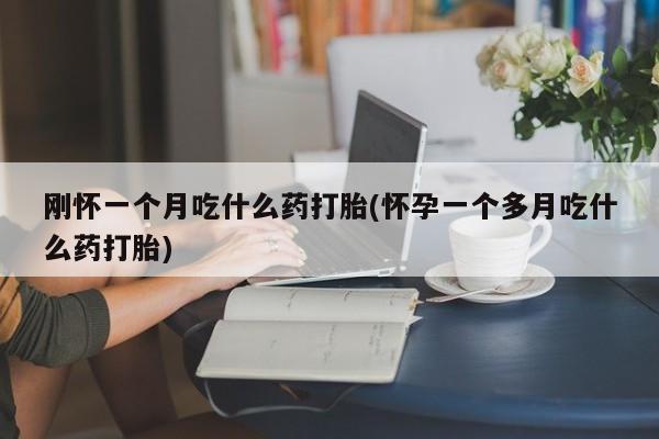 堕胎药咨询购买刚怀一个月吃什么药打胎(怀孕一个多月吃什么药打胎)