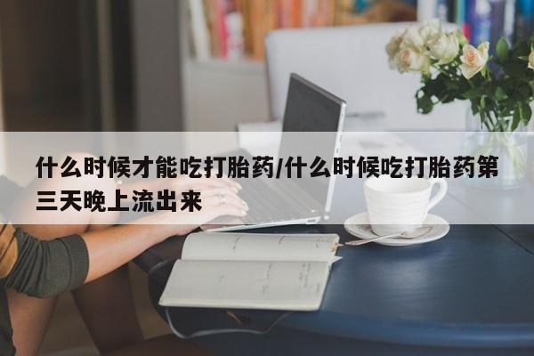 堕胎药咨询购买什么时候才能吃打胎药/什么时候吃打胎药第三天晚上流出来