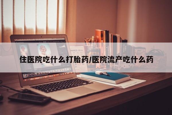 堕胎药咨询购买住医院吃什么打胎药/医院流产吃什么药