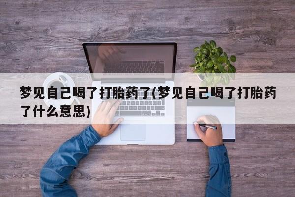 堕胎药咨询购买梦见自己喝了打胎药了(梦见自己喝了打胎药了什么意思)