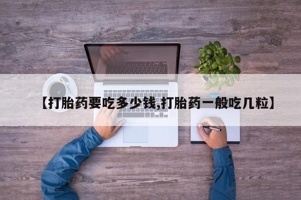 堕胎药咨询购买【打胎药要吃多少钱,打胎药一般吃几粒】