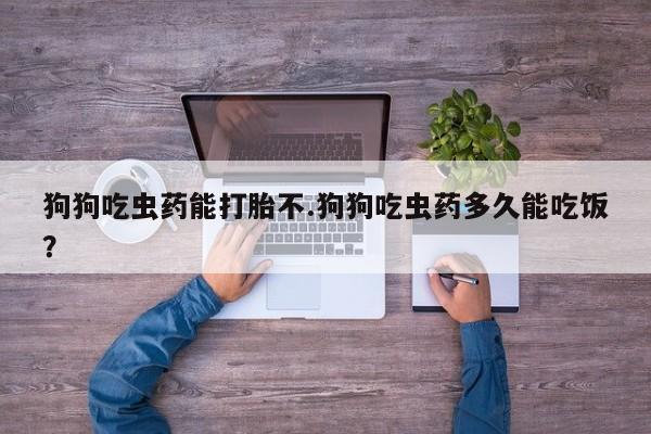 堕胎药咨询购买狗狗吃虫药能打胎不.狗狗吃虫药多久能吃饭？