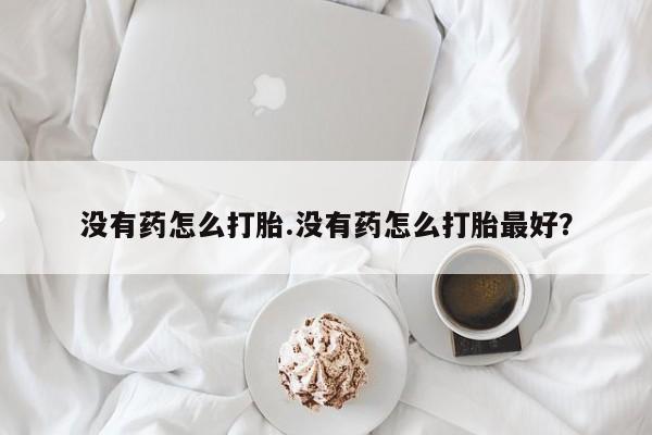 堕胎药咨询购买没有药怎么打胎.没有药怎么打胎最好？