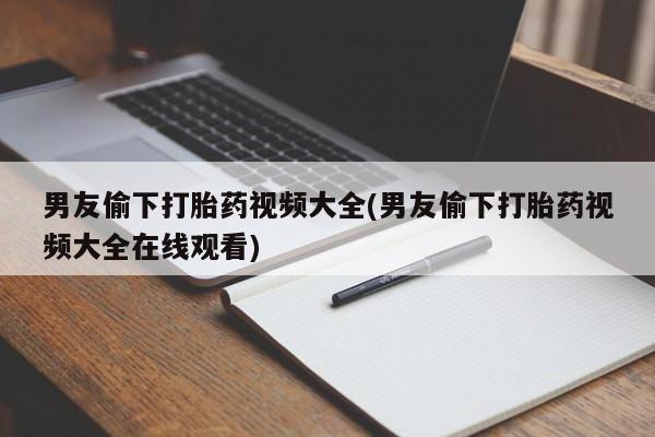 堕胎药咨询购买男友偷下打胎药视频大全(男友偷下打胎药视频大全在线观看)