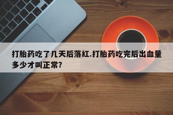 堕胎药咨询购买打胎药吃了几天后落红.打胎药吃完后出血量多少才叫正常？