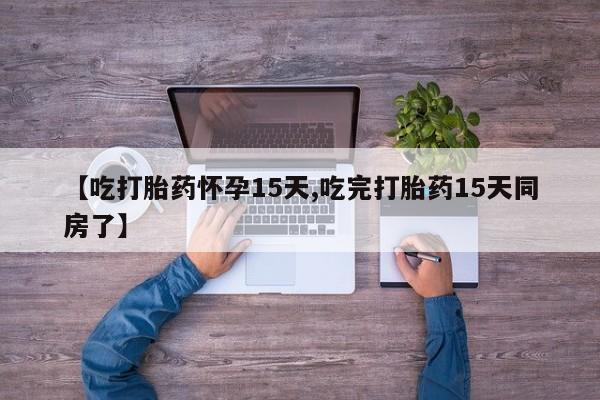 堕胎药咨询购买【吃打胎药怀孕15天,吃完打胎药15天同房了】
