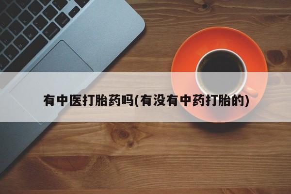 堕胎药咨询购买有中医打胎药吗(有没有中药打胎的)