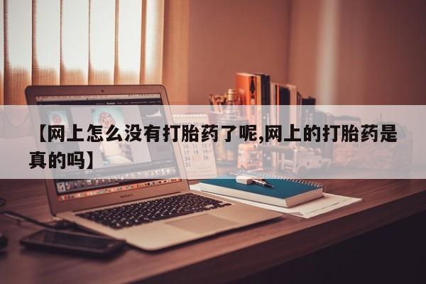 堕胎药咨询购买【网上怎么没有打胎药了呢,网上的打胎药是真的吗】