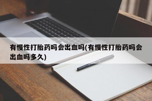 堕胎药咨询购买有慢性打胎药吗会出血吗(有慢性打胎药吗会出血吗多久)