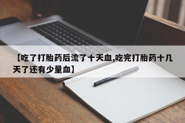 堕胎药咨询购买【吃了打胎药后流了十天血,吃完打胎药十几天了还有少量血】