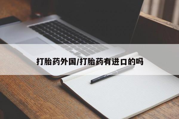堕胎药咨询购买打胎药外国/打胎药有进口的吗