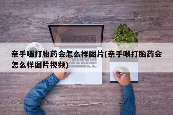 堕胎药咨询购买亲手喂打胎药会怎么样图片(亲手喂打胎药会怎么样图片视频)