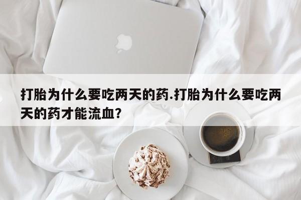堕胎药咨询购买打胎为什么要吃两天的药.打胎为什么要吃两天的药才能流血？