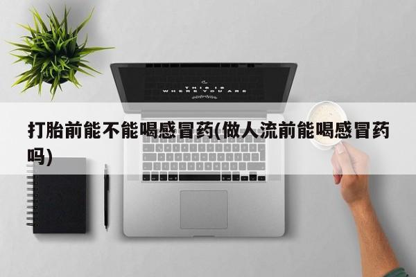 堕胎药咨询购买打胎前能不能喝感冒药(做人流前能喝感冒药吗)