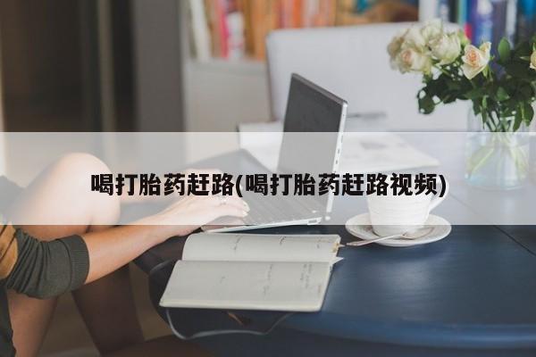堕胎药咨询购买喝打胎药赶路(喝打胎药赶路视频)