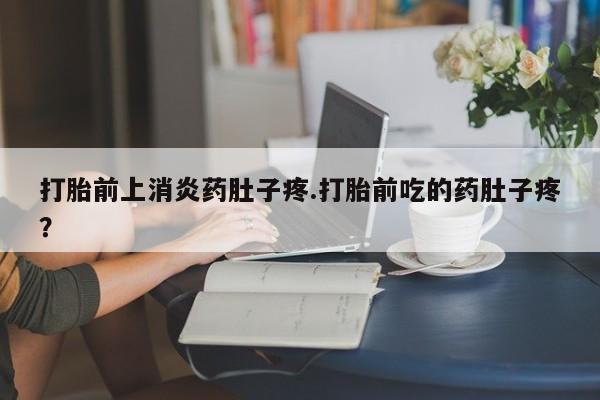 堕胎药咨询购买打胎前上消炎药肚子疼.打胎前吃的药肚子疼？
