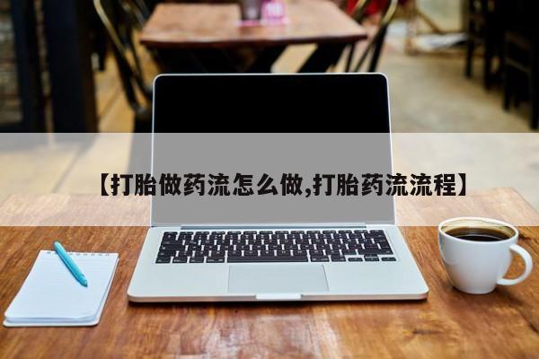 堕胎药咨询购买【打胎做药流怎么做,打胎药流流程】