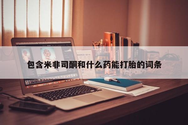 堕胎药咨询购买包含米非司酮和什么药能打胎的词条