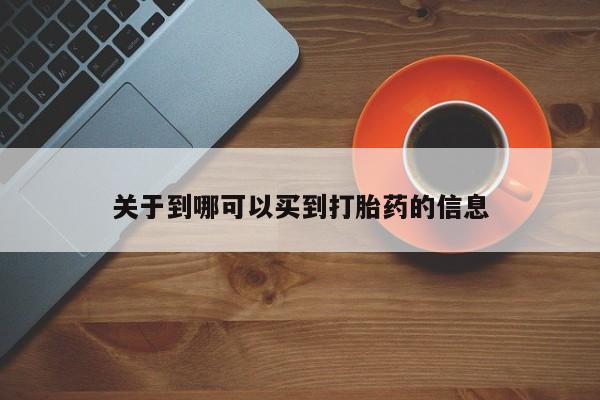 堕胎药咨询购买关于到哪可以买到打胎药的信息