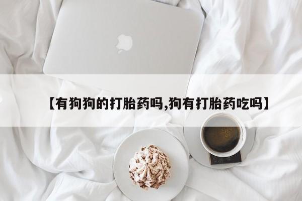 堕胎药咨询购买【有狗狗的打胎药吗,狗有打胎药吃吗】