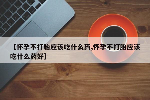 堕胎药咨询购买【怀孕不打胎应该吃什么药,怀孕不打胎应该吃什么药好】