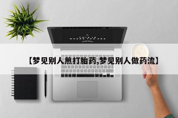 堕胎药咨询购买【梦见别人煎打胎药,梦见别人做药流】