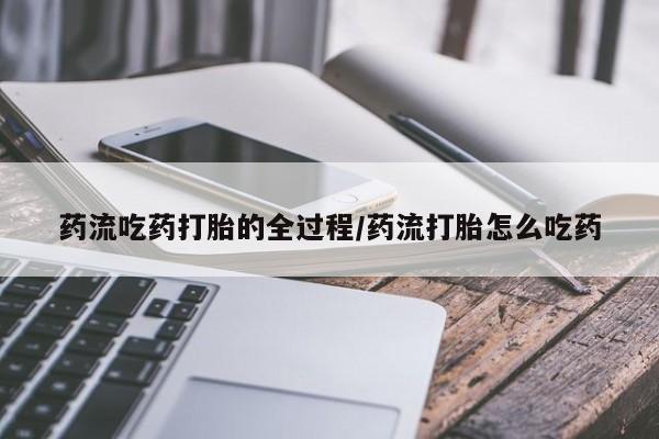 堕胎药咨询购买药流吃药打胎的全过程/药流打胎怎么吃药