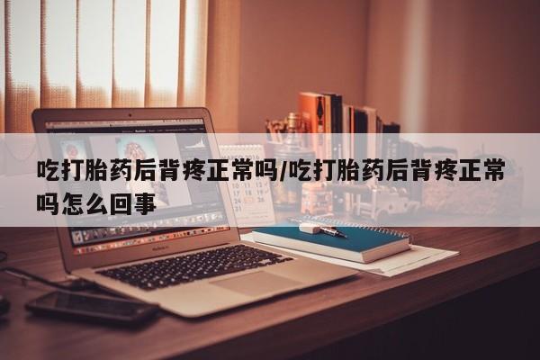堕胎药咨询购买吃打胎药后背疼正常吗/吃打胎药后背疼正常吗怎么回事