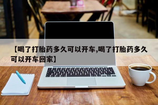 堕胎药咨询购买【喝了打胎药多久可以开车,喝了打胎药多久可以开车回家】