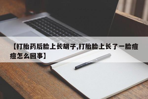 堕胎药咨询购买【打胎药后脸上长胡子,打胎脸上长了一脸痘痘怎么回事】