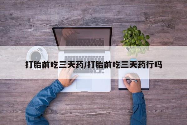 堕胎药咨询购买打胎前吃三天药/打胎前吃三天药行吗
