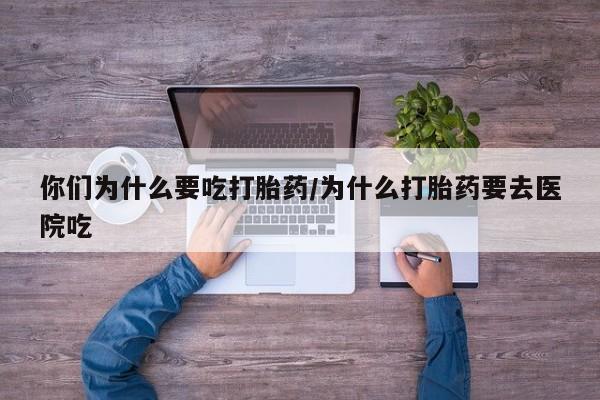 堕胎药咨询购买你们为什么要吃打胎药/为什么打胎药要去医院吃