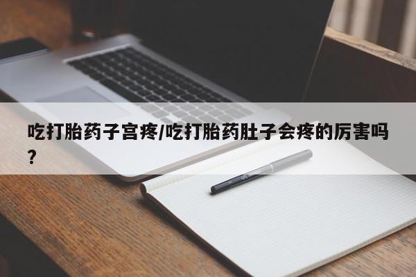 堕胎药咨询购买吃打胎药子宫疼/吃打胎药肚子会疼的厉害吗?
