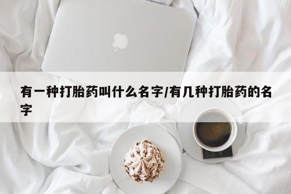 堕胎药咨询购买有一种打胎药叫什么名字/有几种打胎药的名字