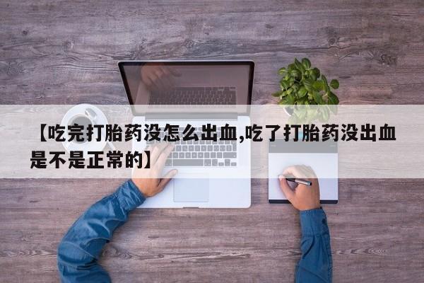 堕胎药咨询购买【吃完打胎药没怎么出血,吃了打胎药没出血是不是正常的】