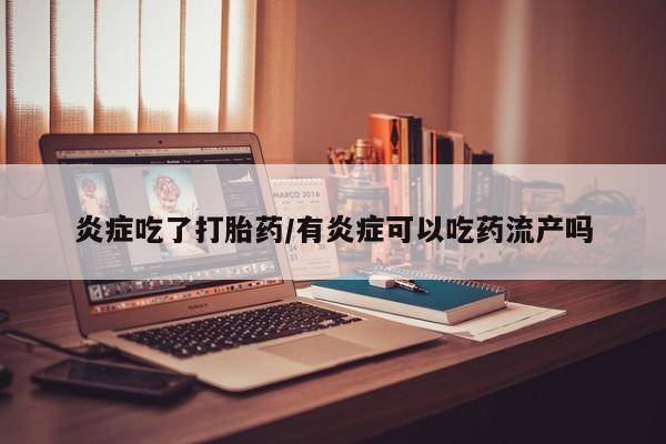 堕胎药咨询购买炎症吃了打胎药/有炎症可以吃药流产吗