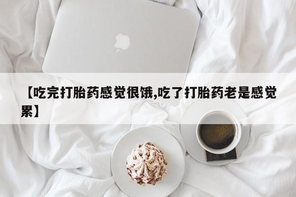 堕胎药咨询购买【吃完打胎药感觉很饿,吃了打胎药老是感觉累】