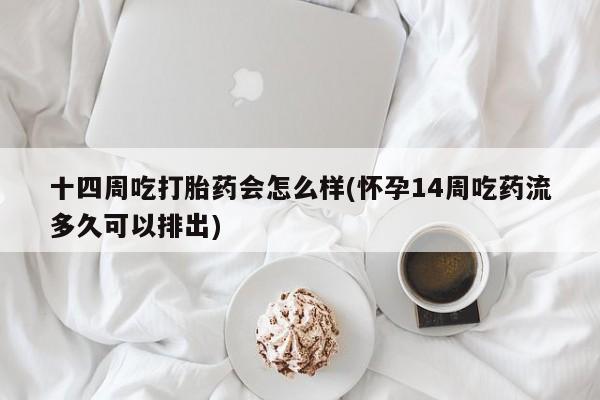 堕胎药咨询购买十四周吃打胎药会怎么样(怀孕14周吃药流多久可以排出)