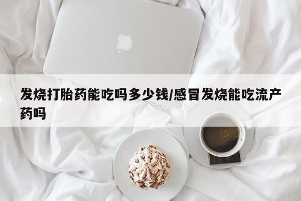 堕胎药咨询购买发烧打胎药能吃吗多少钱/感冒发烧能吃流产药吗