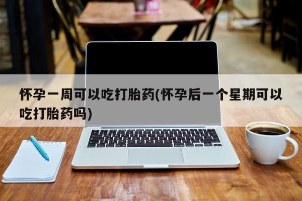 堕胎药咨询购买怀孕一周可以吃打胎药(怀孕后一个星期可以吃打胎药吗)