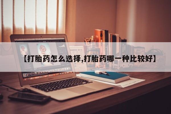 堕胎药咨询购买【打胎药怎么选择,打胎药哪一种比较好】
